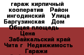 гараж кирпичный 28 кооператив › Район ­ ингодинский › Улица ­ Баргузинская › Дом ­ 59 › Общая площадь ­ 18 › Цена ­ 160 000 - Забайкальский край, Чита г. Недвижимость » Гаражи   . Забайкальский край